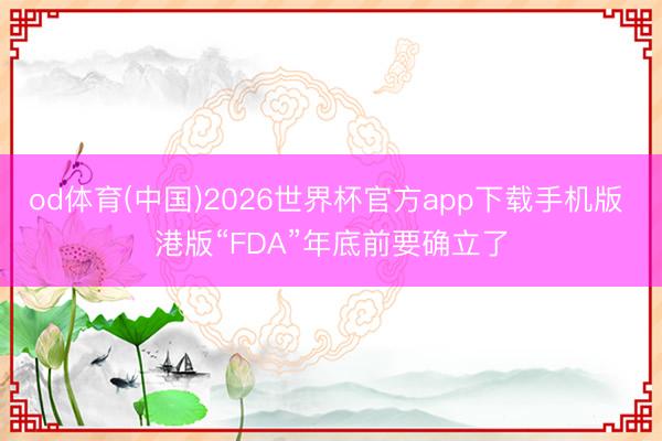 od体育(中国)2026世界杯官方app下载手机版 港版“FDA”年底前要确立了