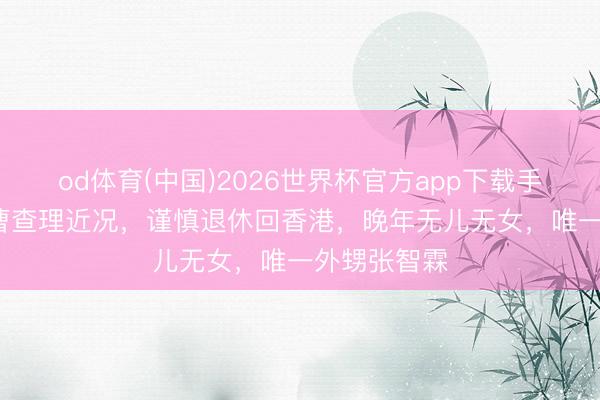 od体育(中国)2026世界杯官方app下载手机版 77岁曹查理近况,谨慎退休回香港,晚年无儿无女,唯一外甥张智霖