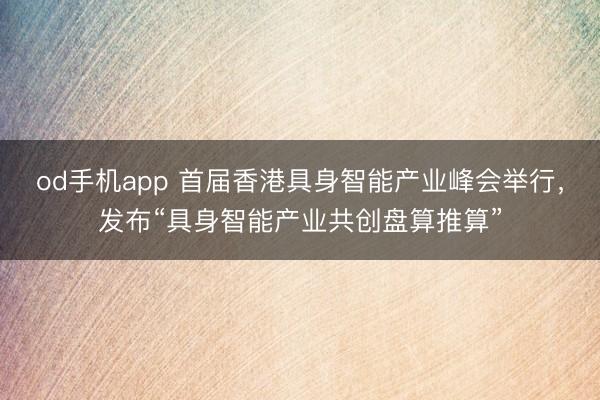 od手机app 首届香港具身智能产业峰会举行,发布“具身智能产业共创盘算推算”