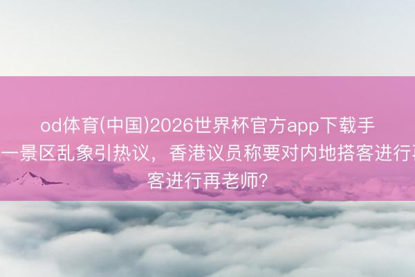 od体育(中国)2026世界杯官方app下载手机版 五一景区乱象引热议，香港议员称要对内地搭客进行再老师？