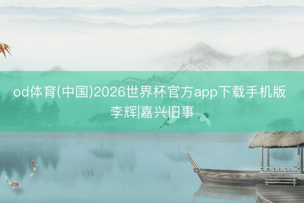 od体育(中国)2026世界杯官方app下载手机版 李辉|嘉兴旧事