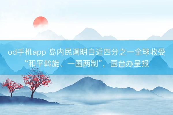od手机app 岛内民调明白近四分之一全球收受“和平斡旋、一国两制”，国台办呈报