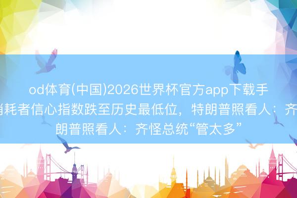 od体育(中国)2026世界杯官方app下载手机版 好意思国消耗者信心指数跌至历史最低位,特朗普照看人:齐怪总统“管太多”