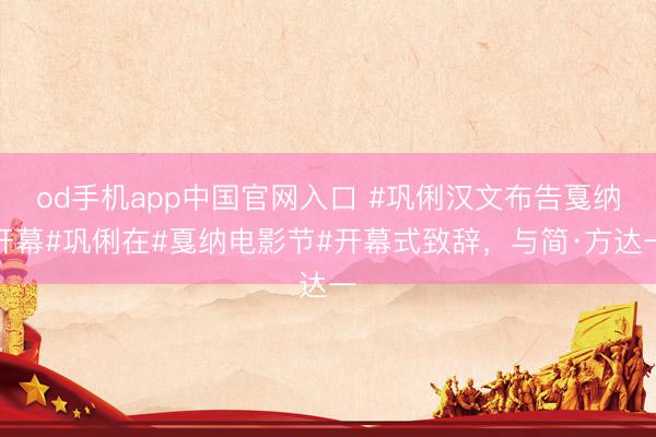 od手机app中国官网入口 #巩俐汉文布告戛纳开幕#巩俐在#戛纳电影节#开幕式致辞，与简·方达一