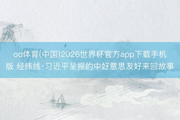 od体育(中国)2026世界杯官方app下载手机版 经纬线·习近平呈报的中好意思友好来回故事