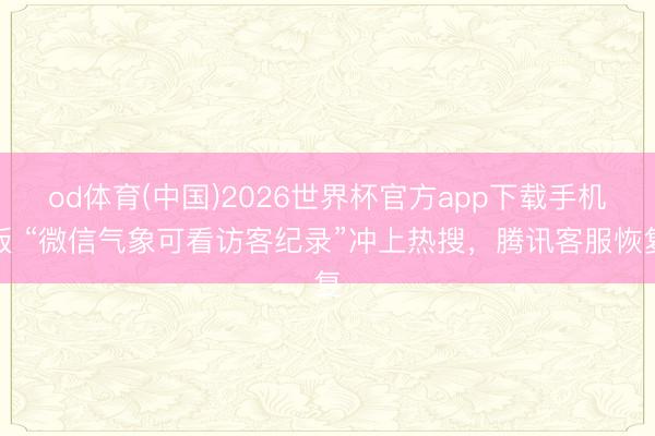 od体育(中国)2026世界杯官方app下载手机版 “微信气象可看访客纪录”冲上热搜，腾讯客服恢复