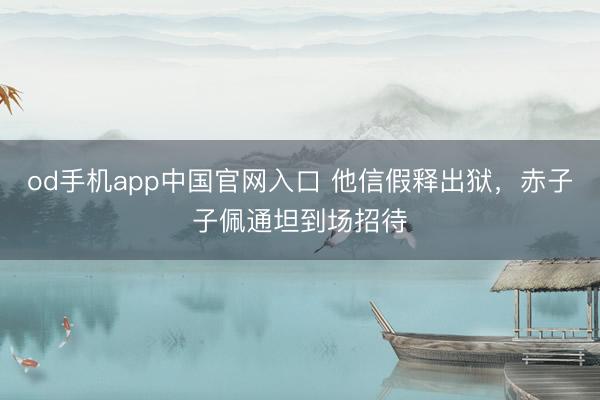 od手机app中国官网入口 他信假释出狱，赤子子佩通坦到场招待