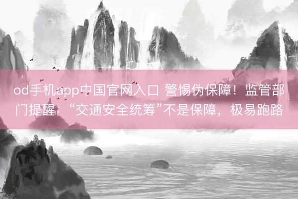 od手机app中国官网入口 警惕伪保障!监管部门提醒:“交通安全统筹”不是保障,极易跑路