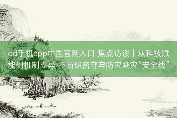od手机app中国官网入口 焦点访谈｜从科技赋能到机制立异 不断织密守牢防灾减灾“安全线”