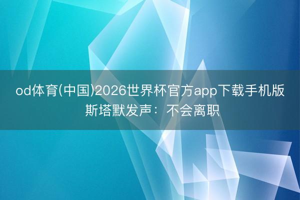 od体育(中国)2026世界杯官方app下载手机版 斯塔默发声：不会离职