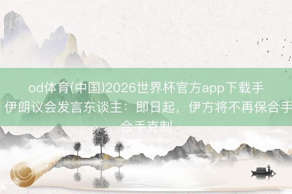 od体育(中国)2026世界杯官方app下载手机版 伊朗议会发言东谈主:即日起,伊方将不再保合手克制