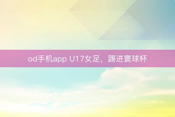od手机app U17女足，踢进寰球杯