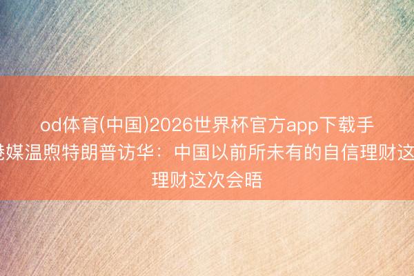 od体育(中国)2026世界杯官方app下载手机版 港媒温煦特朗普访华：中国以前所未有的自信理财这次会晤