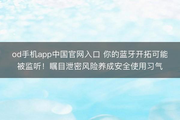 od手机app中国官网入口 你的蓝牙开拓可能被监听!瞩目泄密风险养成安全使用习气