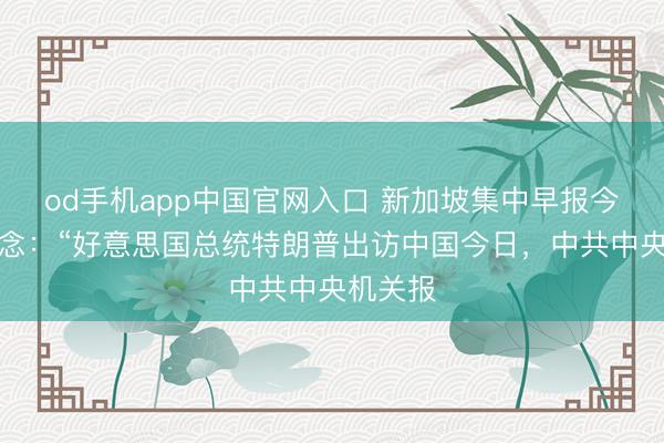 od手机app中国官网入口 新加坡集中早报今天报说念：“好意思国总统特朗普出访中国今日，中共中央机关报