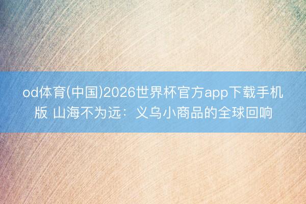 od体育(中国)2026世界杯官方app下载手机版 山海不为远：义乌小商品的全球回响
