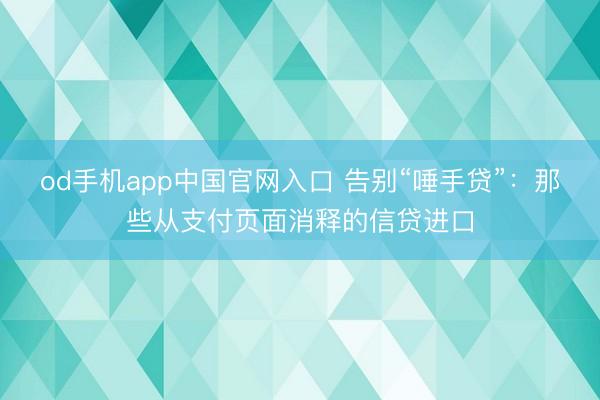 od手机app中国官网入口 告别“唾手贷”:那些从支付页面消释的信贷进口