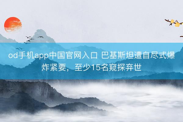 od手机app中国官网入口 巴基斯坦遭自尽式爆炸紧要，至少15名窥探弃世