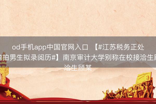 od手机app中国官网入口 【#江苏税务正处理偷拍男生拟录阅历#】南京审计大学别称在校接洽生顾某