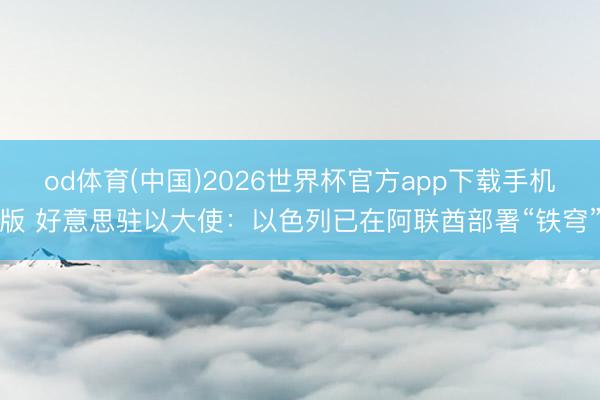 od体育(中国)2026世界杯官方app下载手机版 好意思驻以大使：以色列已在阿联酋部署“铁穹”