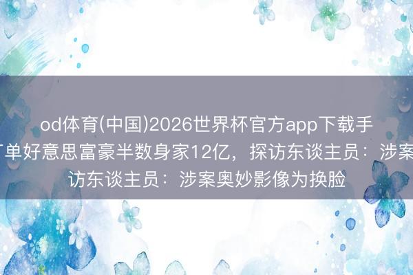 od体育(中国)2026世界杯官方app下载手机版 华侨女子打单好意思富豪半数身家12亿,探访东谈主员:涉案奥妙影像为换脸