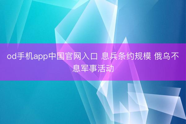 od手机app中国官网入口 息兵条约规模 俄乌不息军事活动