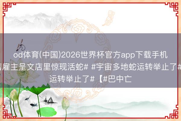 od体育(中国)2026世界杯官方app下载手机版 #暖锅店雇主呈文店里惊现活蛇# #宇宙多地蛇运转举止了#【#巴中亡