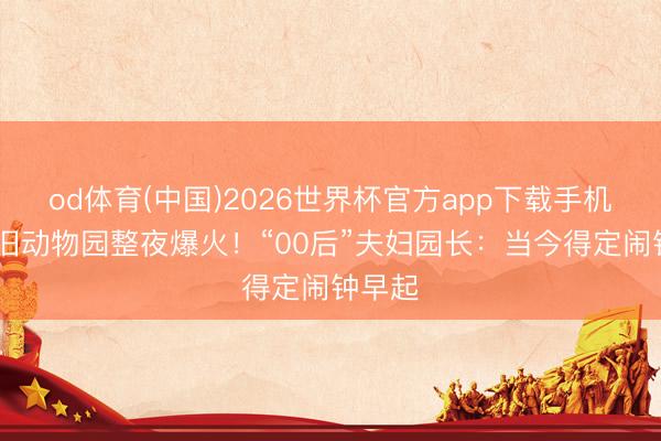 od体育(中国)2026世界杯官方app下载手机版 老旧动物园整夜爆火!“00后”夫妇园长:当今得定闹钟早起