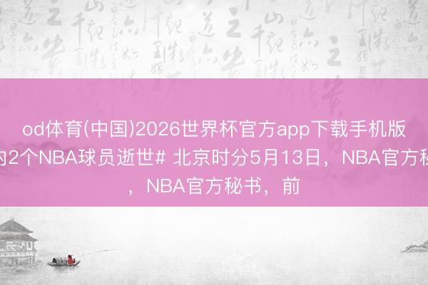 od体育(中国)2026世界杯官方app下载手机版 #一天内2个NBA球员逝世# 北京时分5月13日,NBA官方秘书,前