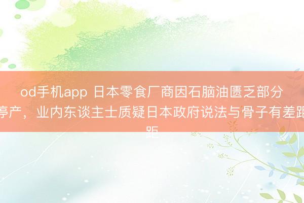 od手机app 日本零食厂商因石脑油匮乏部分停产，业内东谈主士质疑日本政府说法与骨子有差距