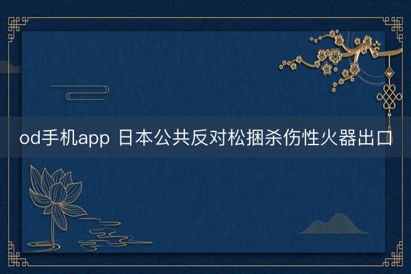 od手机app 日本公共反对松捆杀伤性火器出口