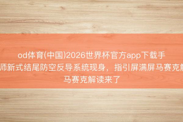 od体育(中国)2026世界杯官方app下载手机版 舟师新式结尾防空反导系统现身，指引屏满屏马赛克解读来了