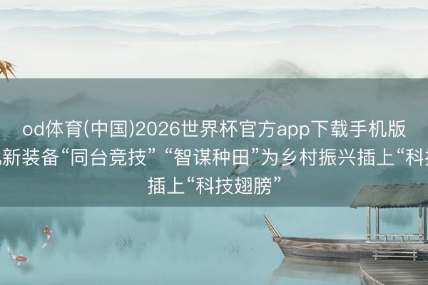 od体育(中国)2026世界杯官方app下载手机版 新农机新装备“同台竞技” “智谋种田”为乡村振兴插上“科技翅膀”