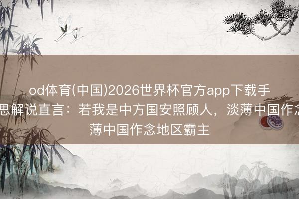 od体育(中国)2026世界杯官方app下载手机版 好意思解说直言：若我是中方国安照顾人，淡薄中国作念地区霸主