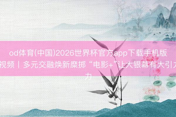 od体育(中国)2026世界杯官方app下载手机版 视频丨多元交融焕新糜掷 “电影+”让大银幕有大引力