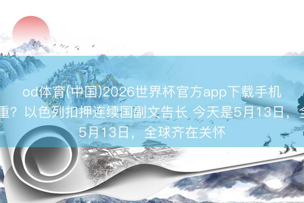 od体育(中国)2026世界杯官方app下载手机版 成果很严重？以色列扣押连续国副文告长 今天是5月13日，全球齐在关怀