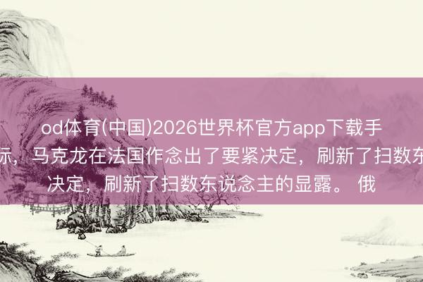 od体育(中国)2026世界杯官方app下载手机版 特朗普访华之际,马克龙在法国作念出了要紧决定,刷新了扫数东说念主的显露。 俄