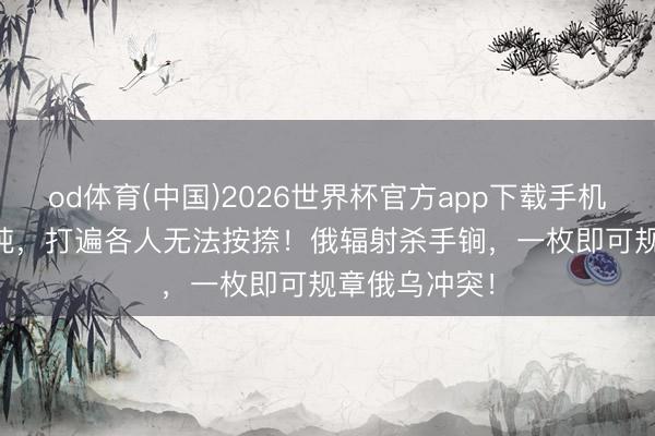 od体育(中国)2026世界杯官方app下载手机版 弹重200吨,打遍各人无法按捺!俄辐射杀手锏,一枚即可规章俄乌冲突!