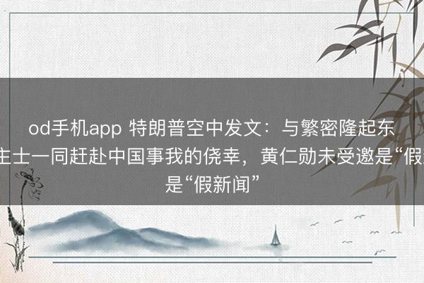 od手机app 特朗普空中发文：与繁密隆起东说念主士一同赶赴中国事我的侥幸，黄仁勋未受邀是“假新闻”