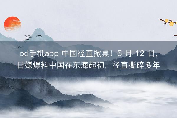 od手机app 中国径直掀桌!5 月 12 日,日媒爆料中国在东海起初,径直撕碎多年