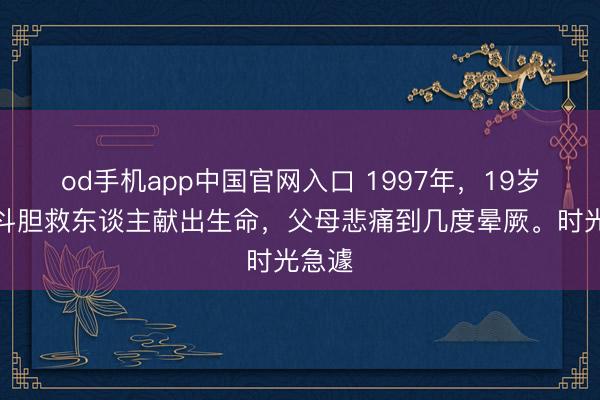 od手机app中国官网入口 1997年，19岁战士斗胆救东谈主献出生命，父母悲痛到几度晕厥。时光急遽