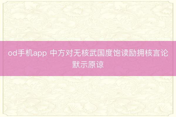 od手机app 中方对无核武国度饱读励拥核言论默示原谅