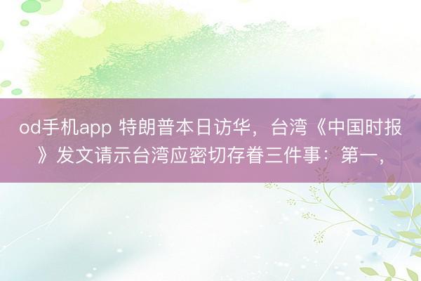 od手机app 特朗普本日访华,台湾《中国时报》发文请示台湾应密切存眷三件事:第一,