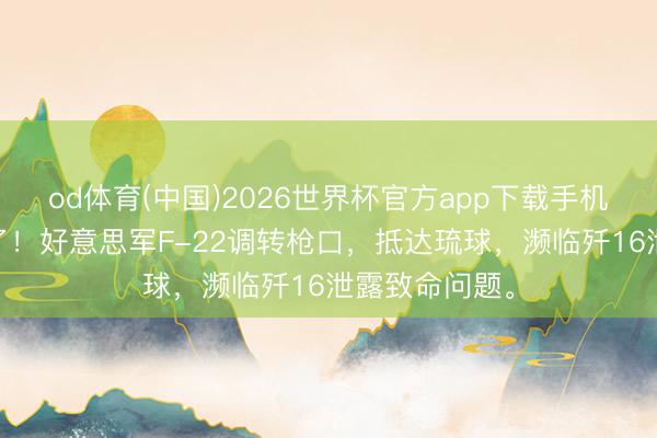 od体育(中国)2026世界杯官方app下载手机版 不打伊朗了!好意思军F-22调转枪口,抵达琉球,濒临歼16泄露致命问题。