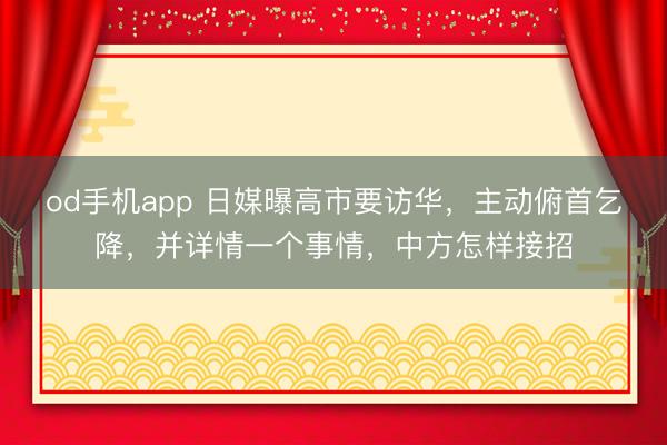 od手机app 日媒曝高市要访华，主动俯首乞降，并详情一个事情，中方怎样接招