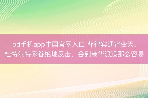 od手机app中国官网入口 菲律宾通宵变天,杜特尔特家眷绝地反击,会剿亲华派没那么容易
