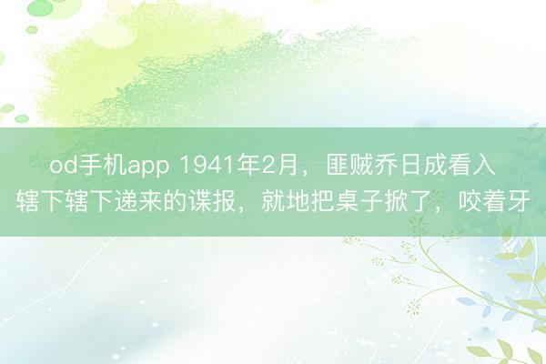 od手机app 1941年2月,匪贼乔日成看入辖下辖下递来的谍报,就地把桌子掀了,咬着牙