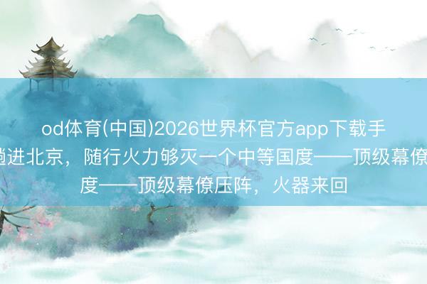 od体育(中国)2026世界杯官方app下载手机版 特朗普这趟进北京,随行火力够灭一个中等国度——顶级幕僚压阵,火器来回