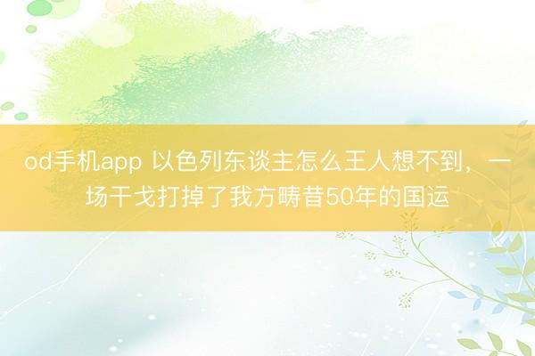 od手机app 以色列东谈主怎么王人想不到,一场干戈打掉了我方畴昔50年的国运