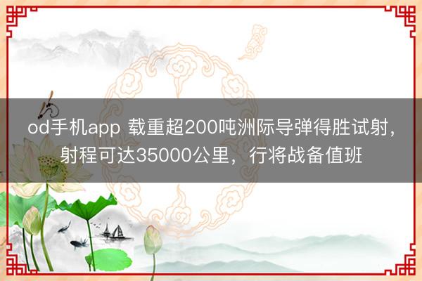 od手机app 载重超200吨洲际导弹得胜试射,射程可达35000公里,行将战备值班